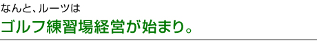 ルーツはゴルフ練習場