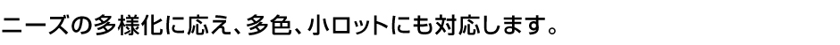 ニーズの多様化に応え多色、小ロットにも対応